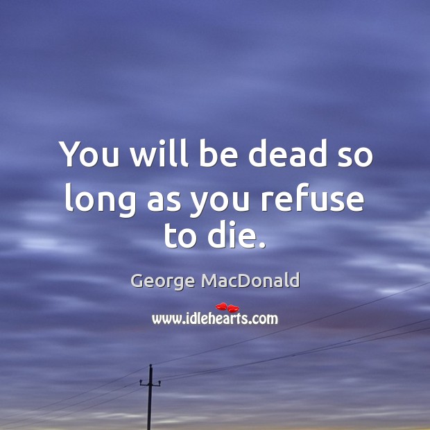 You will be dead so long as you refuse to die. Image