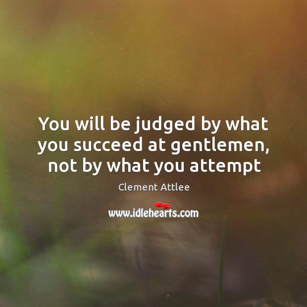 You will be judged by what you succeed at gentlemen, not by what you attempt Clement Attlee Picture Quote