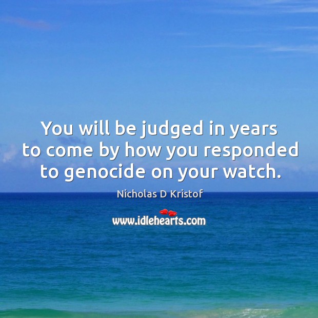 You will be judged in years to come by how you responded to genocide on your watch. Nicholas D Kristof Picture Quote
