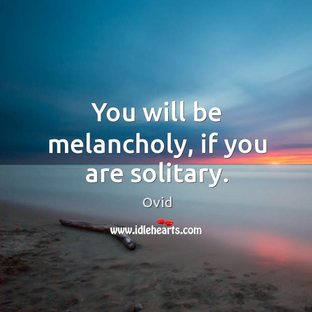 You will be melancholy, if you are solitary. Ovid Picture Quote