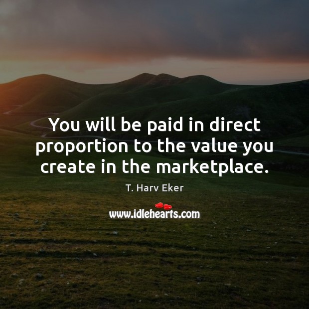 You will be paid in direct proportion to the value you create in the marketplace. T. Harv Eker Picture Quote