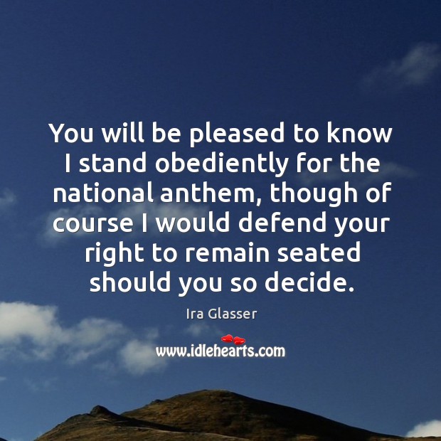 You will be pleased to know I stand obediently for the national anthem Ira Glasser Picture Quote