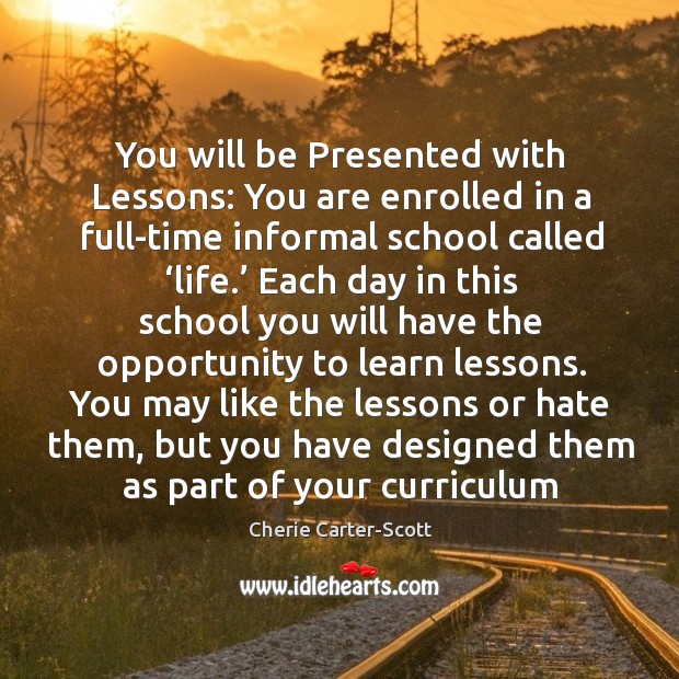 You will be Presented with Lessons: You are enrolled in a full-time Cherie Carter-Scott Picture Quote