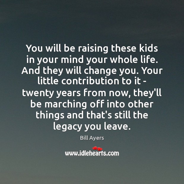 You will be raising these kids in your mind your whole life. Bill Ayers Picture Quote
