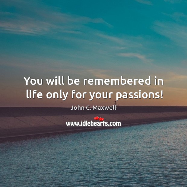 You will be remembered in life only for your passions! Image