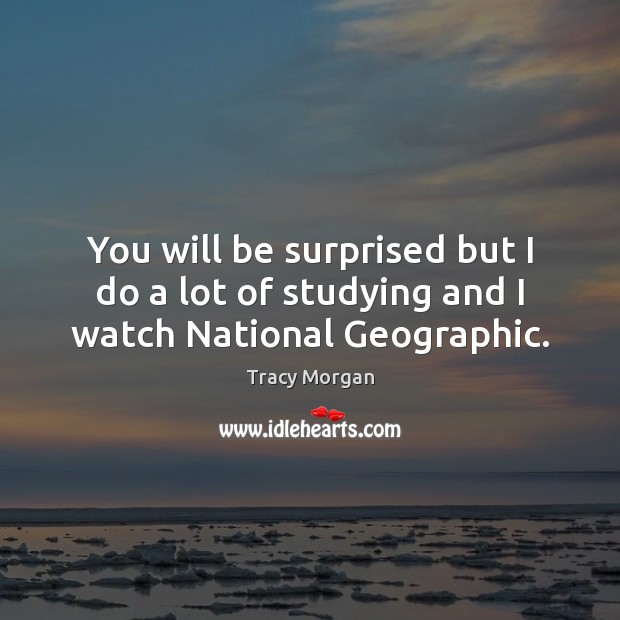 You will be surprised but I do a lot of studying and I watch National Geographic. Tracy Morgan Picture Quote