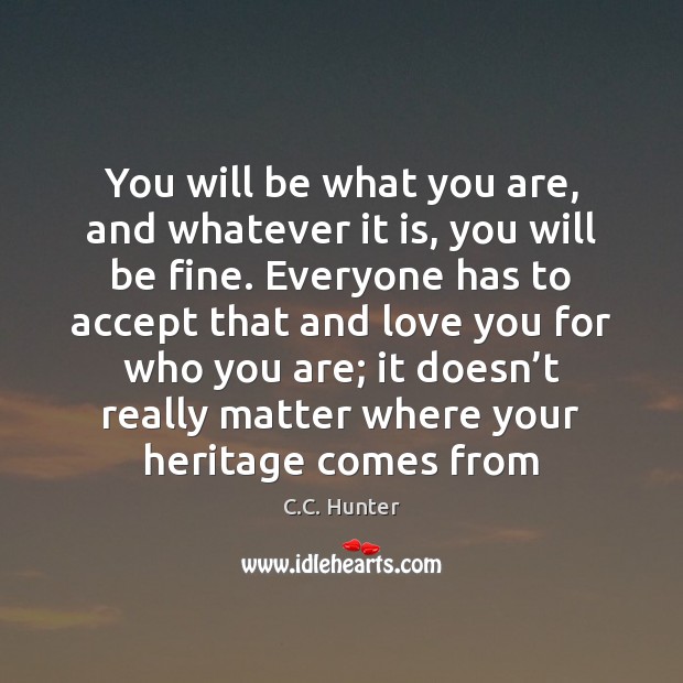 You will be what you are, and whatever it is, you will C.C. Hunter Picture Quote