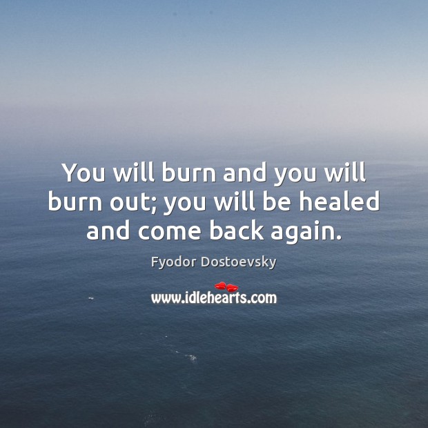 You will burn and you will burn out; you will be healed and come back again. Image