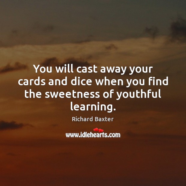 You will cast away your cards and dice when you find the sweetness of youthful learning. Richard Baxter Picture Quote