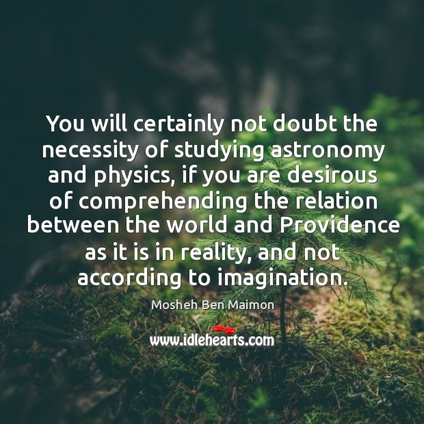 You will certainly not doubt the necessity of studying astronomy and physics Mosheh Ben Maimon Picture Quote