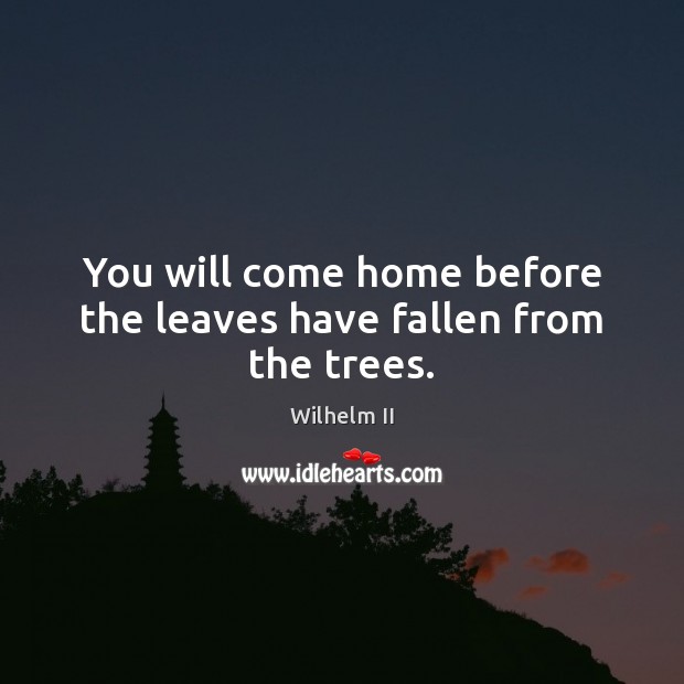 You will come home before the leaves have fallen from the trees. Wilhelm II Picture Quote