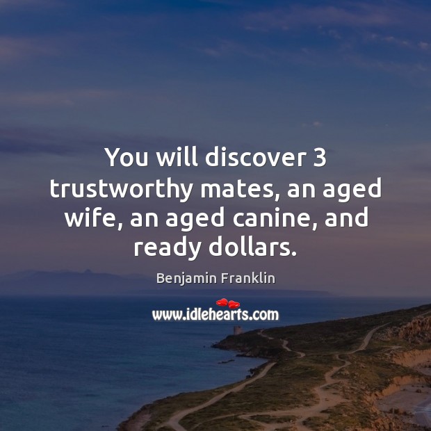 You will discover 3 trustworthy mates, an aged wife, an aged canine, and ready dollars. Benjamin Franklin Picture Quote