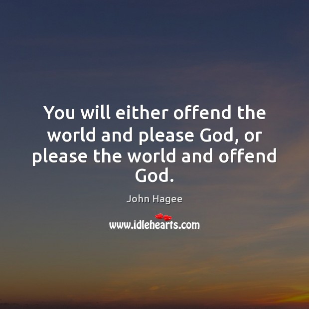 You will either offend the world and please God, or please the world and offend God. John Hagee Picture Quote