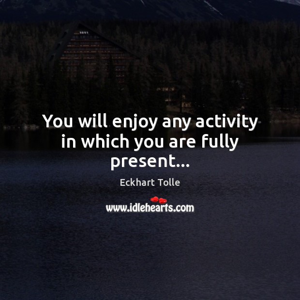 You will enjoy any activity in which you are fully present… Image
