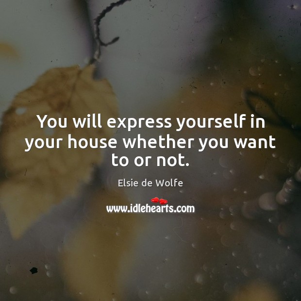 You will express yourself in your house whether you want to or not. Elsie de Wolfe Picture Quote