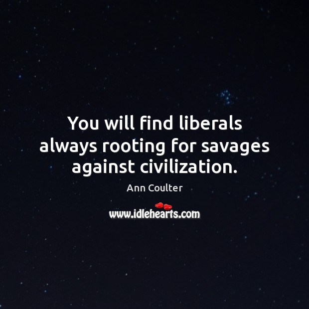 You will find liberals always rooting for savages against civilization. Image