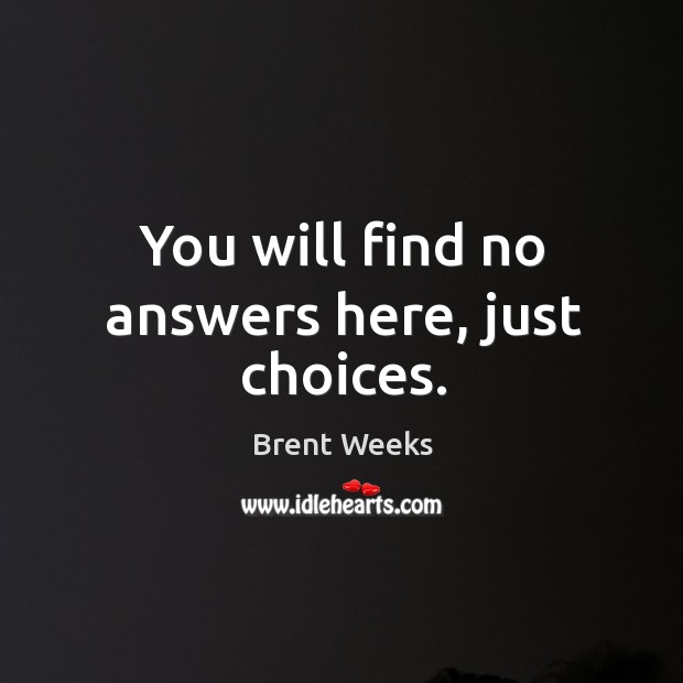 You will find no answers here, just choices. Brent Weeks Picture Quote