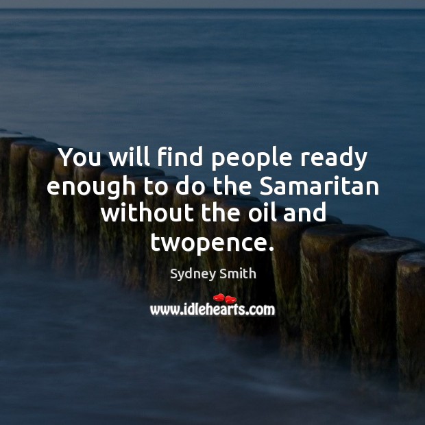 You will find people ready enough to do the Samaritan without the oil and twopence. Sydney Smith Picture Quote