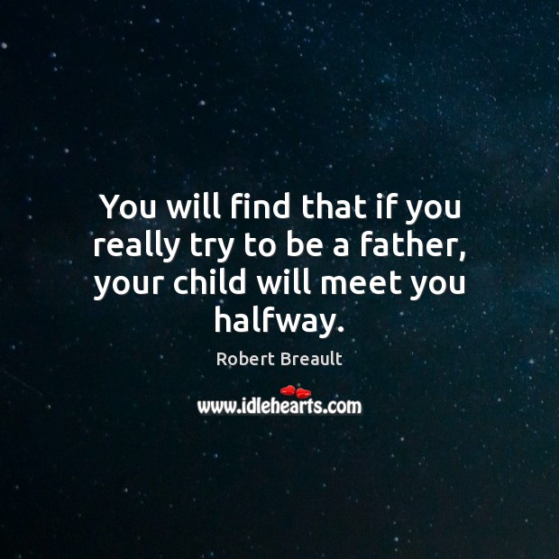 You will find that if you really try to be a father, your child will meet you halfway. Image