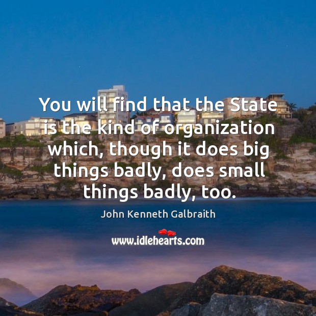 You will find that the state is the kind of organization which, though it does big things badly John Kenneth Galbraith Picture Quote