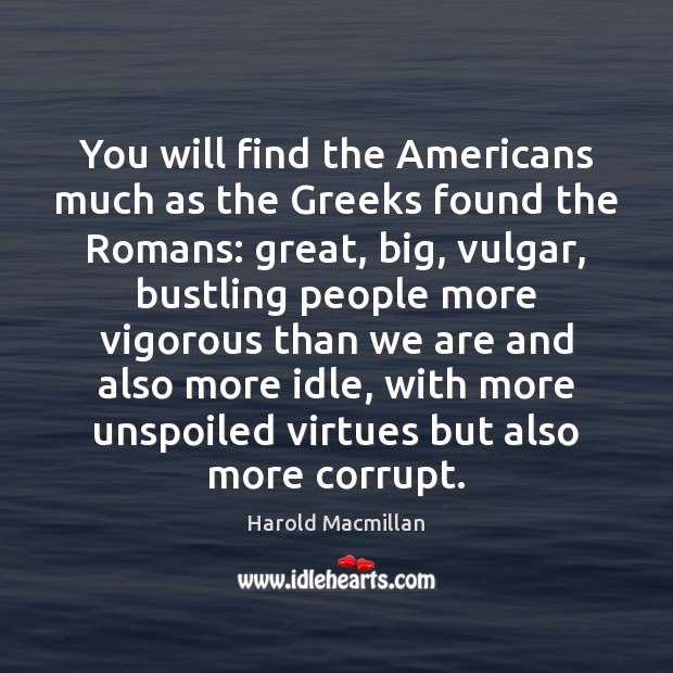 You will find the Americans much as the Greeks found the Romans: Harold Macmillan Picture Quote