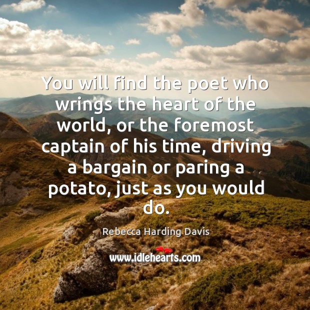 You will find the poet who wrings the heart of the world, or the foremost captain of his time Rebecca Harding Davis Picture Quote