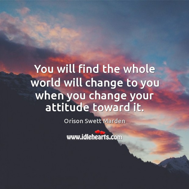You will find the whole world will change to you when you change your attitude toward it. Orison Swett Marden Picture Quote