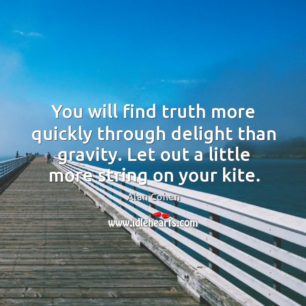 You will find truth more quickly through delight than gravity. Let out a little more string on your kite. Image