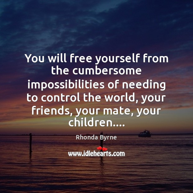 You will free yourself from the cumbersome impossibilities of needing to control Rhonda Byrne Picture Quote