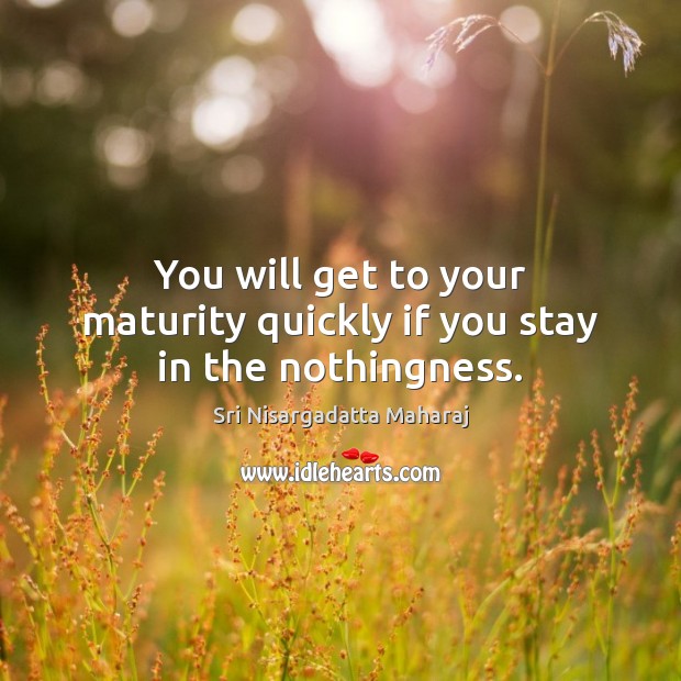 You will get to your maturity quickly if you stay in the nothingness. Sri Nisargadatta Maharaj Picture Quote