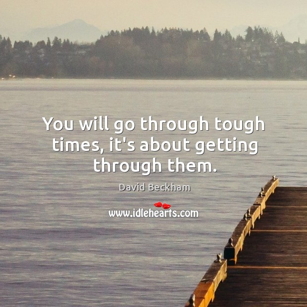 You will go through tough times, it’s about getting through them. David Beckham Picture Quote