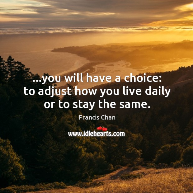 …you will have a choice: to adjust how you live daily or to stay the same. Francis Chan Picture Quote