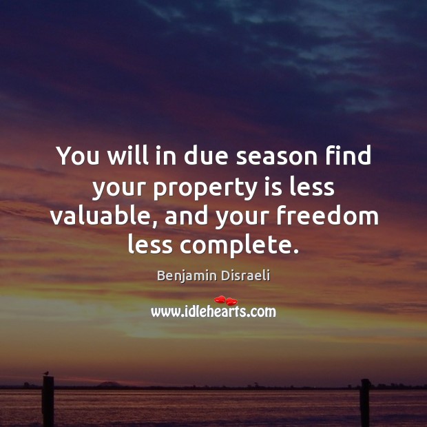 You will in due season find your property is less valuable, and Benjamin Disraeli Picture Quote