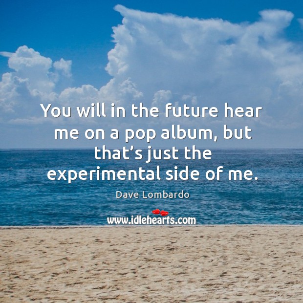 You will in the future hear me on a pop album, but that’s just the experimental side of me. Dave Lombardo Picture Quote