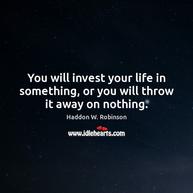 You will invest your life in something, or you will throw it away on nothing. Image