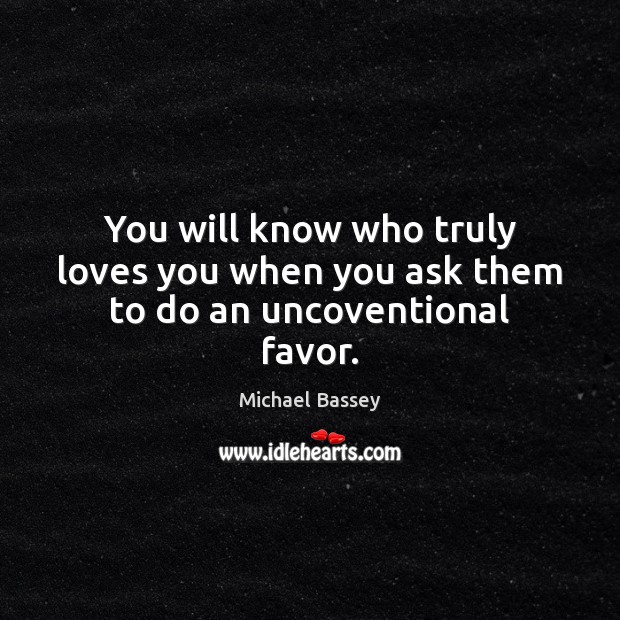 You will know who truly loves you when you ask them to do an uncoventional favor. Michael Bassey Picture Quote