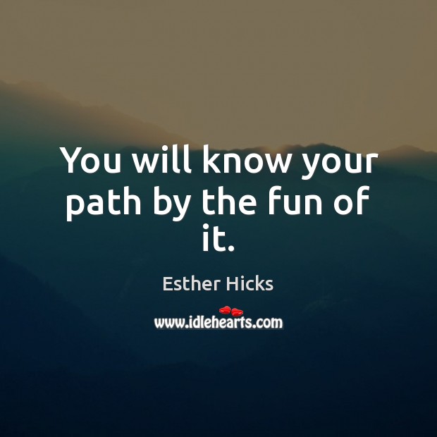 You will know your path by the fun of it. Esther Hicks Picture Quote