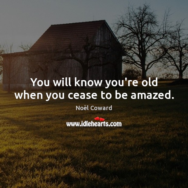 You will know you’re old when you cease to be amazed. Noël Coward Picture Quote