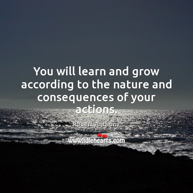 You will learn and grow according to the nature and consequences of your actions. Robert Anthony Picture Quote