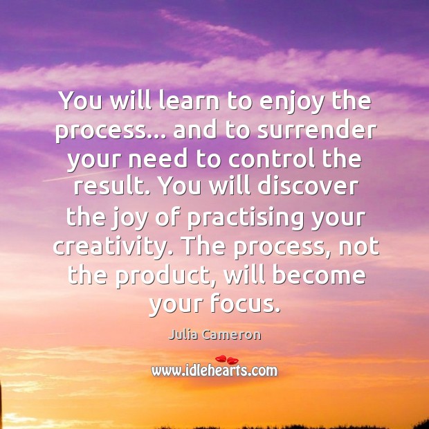 You will learn to enjoy the process… and to surrender your need Julia Cameron Picture Quote