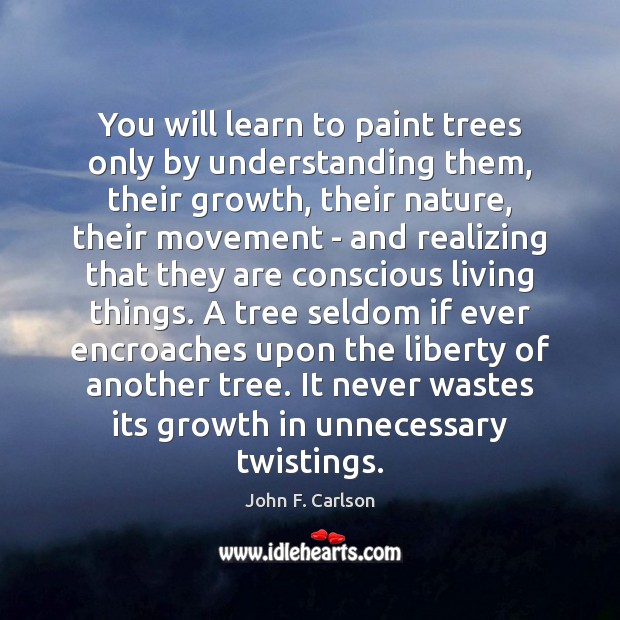 You will learn to paint trees only by understanding them, their growth, John F. Carlson Picture Quote