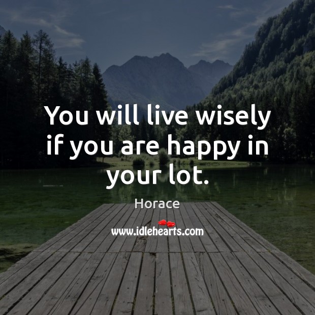 You will live wisely if you are happy in your lot. Horace Picture Quote