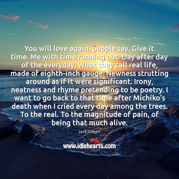 You will love again, people say. Give it time. Me with time Jack Gilbert Picture Quote
