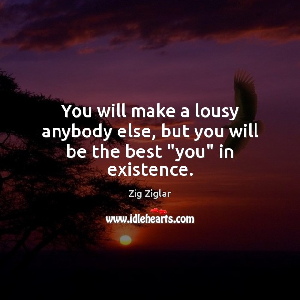 You will make a lousy anybody else, but you will be the best “you” in existence. Zig Ziglar Picture Quote