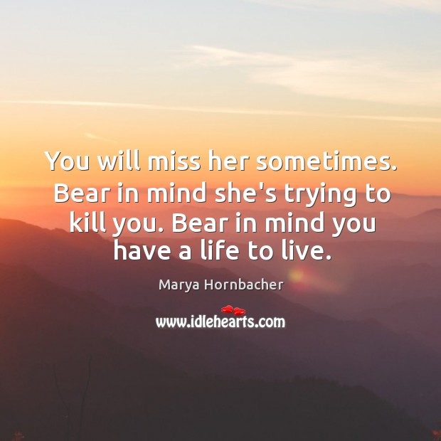 You will miss her sometimes. Bear in mind she’s trying to kill Image