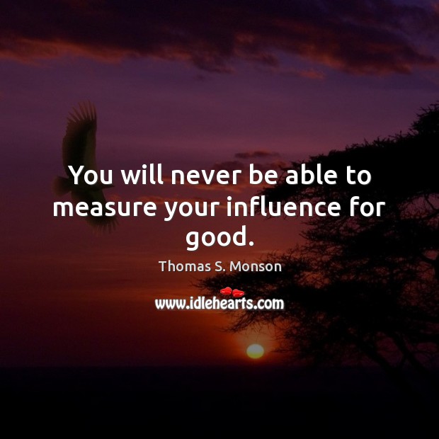 You will never be able to measure your influence for good. Thomas S. Monson Picture Quote