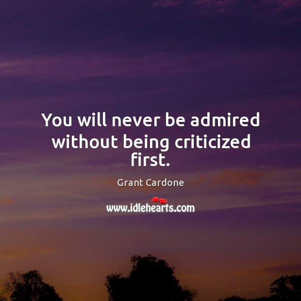 You will never be admired without being criticized first. Grant Cardone Picture Quote
