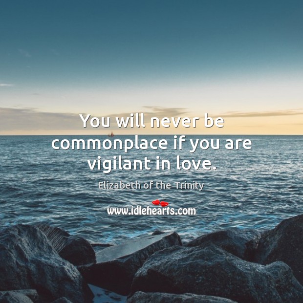 You will never be commonplace if you are vigilant in love. Image