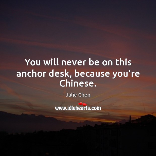 You will never be on this anchor desk, because you’re Chinese. Julie Chen Picture Quote