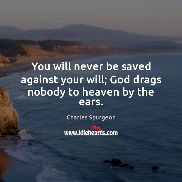 You will never be saved against your will; God drags nobody to heaven by the ears. Image